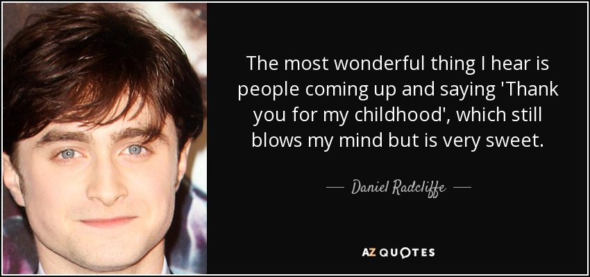 The most wonderful thing I hear is people coming up and saying 'Thank you for my childhood', which still blows my mind but is very sweet. - Daniel Radcliffe