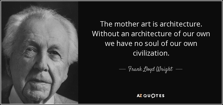 The mother art is architecture. Without an architecture of our own we have no soul of our own civilization. - Frank Lloyd Wright