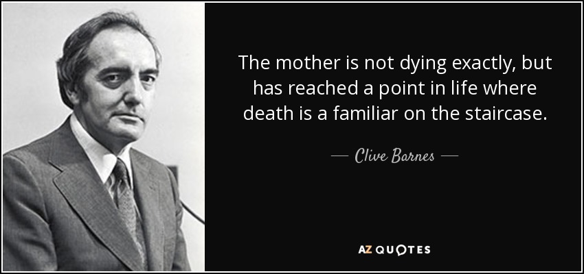 The mother is not dying exactly, but has reached a point in life where death is a familiar on the staircase. - Clive Barnes