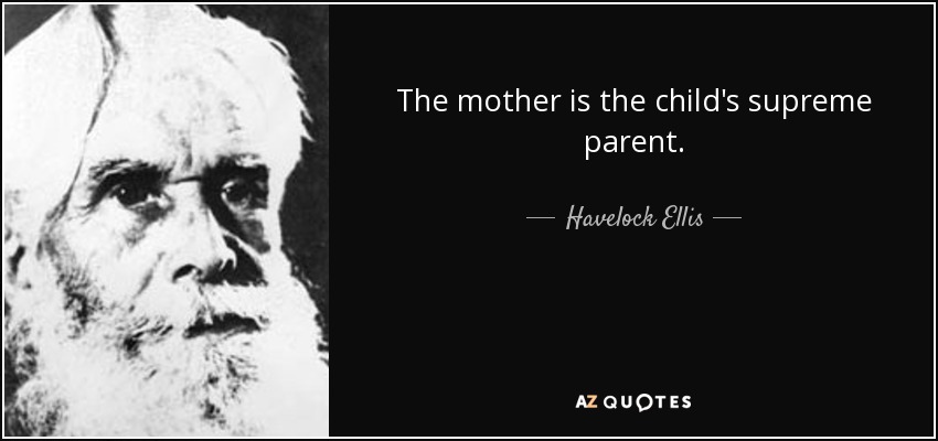 The mother is the child's supreme parent. - Havelock Ellis