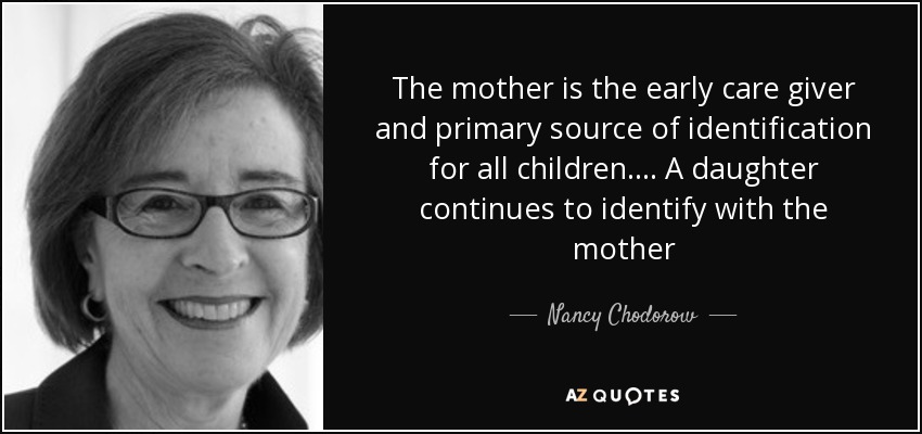 The mother is the early care giver and primary source of identification for all children.... A daughter continues to identify with the mother - Nancy Chodorow