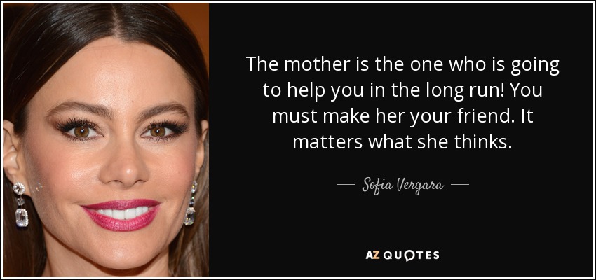 The mother is the one who is going to help you in the long run! You must make her your friend. It matters what she thinks. - Sofia Vergara