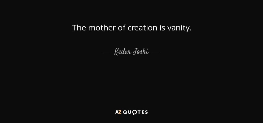 The mother of creation is vanity. - Kedar Joshi