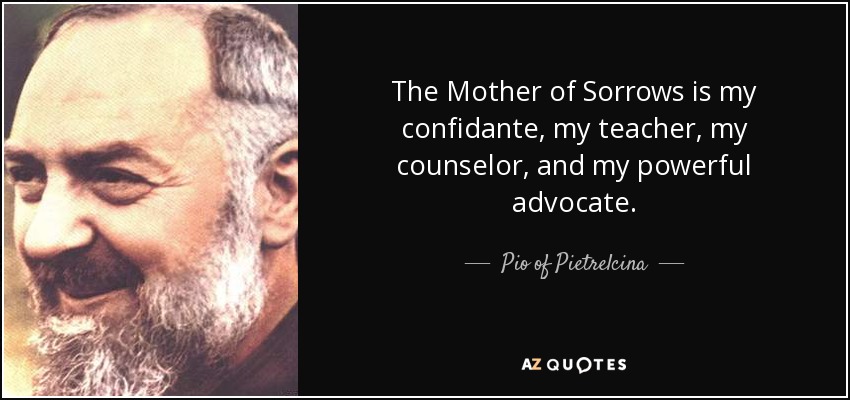 The Mother of Sorrows is my confidante, my teacher, my counselor, and my powerful advocate. - Pio of Pietrelcina