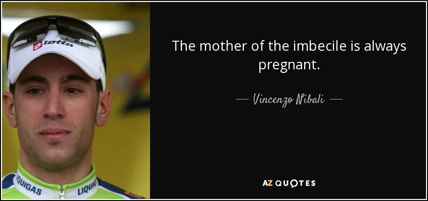 The mother of the imbecile is always pregnant. - Vincenzo Nibali