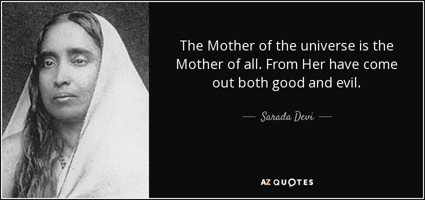 The Mother of the universe is the Mother of all. From Her have come out both good and evil. - Sarada Devi