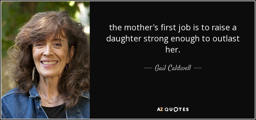 the mother's first job is to raise a daughter strong enough to outlast her. - Gail Caldwell