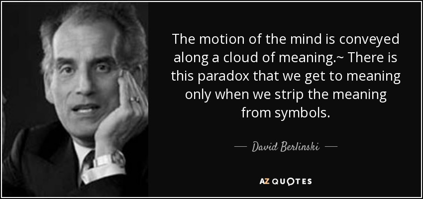 The motion of the mind is conveyed along a cloud of meaning.~ There is this paradox that we get to meaning only when we strip the meaning from symbols. - David Berlinski