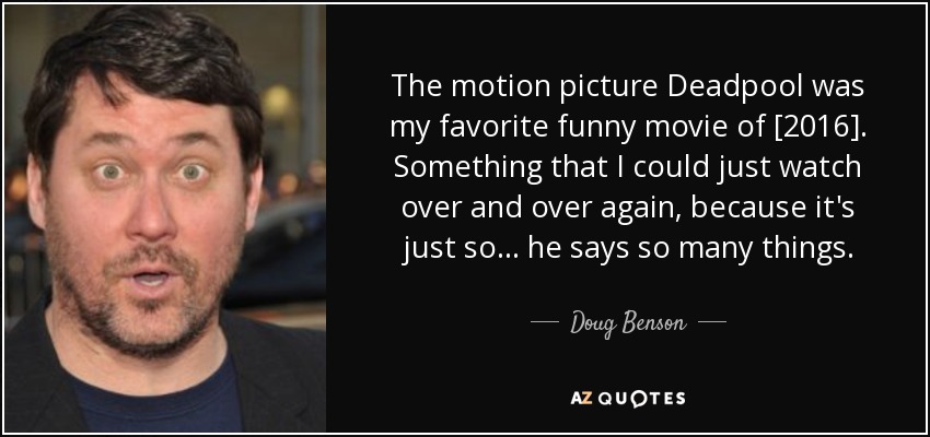 The motion picture Deadpool was my favorite funny movie of [2016]. Something that I could just watch over and over again, because it's just so... he says so many things. - Doug Benson