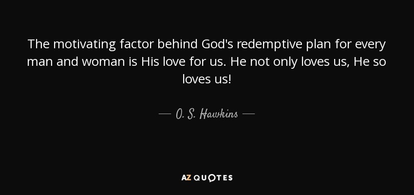 The motivating factor behind God's redemptive plan for every man and woman is His love for us. He not only loves us, He so loves us! - O. S. Hawkins