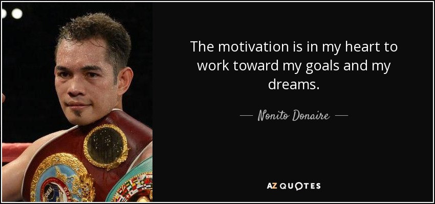 The motivation is in my heart to work toward my goals and my dreams. - Nonito Donaire