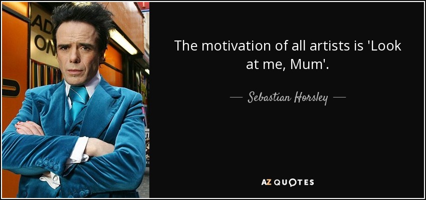 The motivation of all artists is 'Look at me, Mum'. - Sebastian Horsley