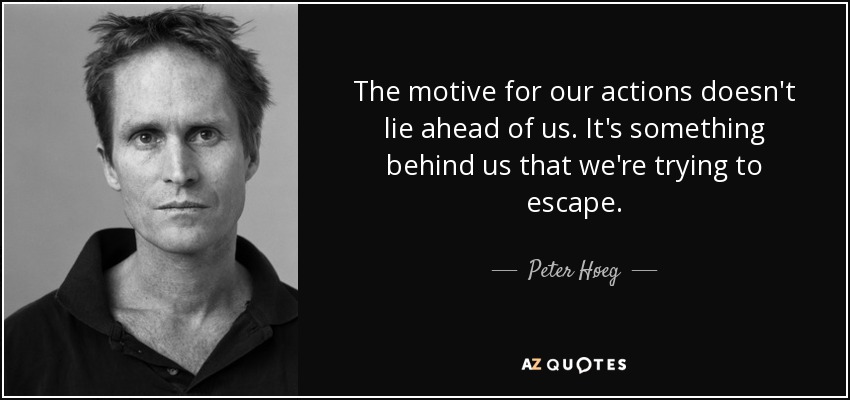 The motive for our actions doesn't lie ahead of us. It's something behind us that we're trying to escape. - Peter Høeg