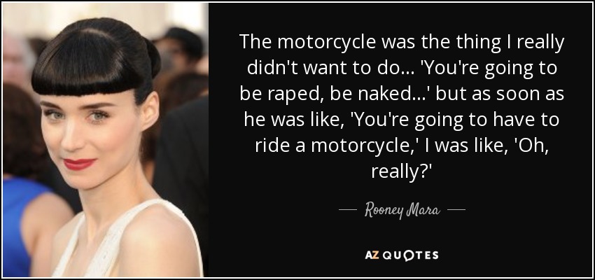 The motorcycle was the thing I really didn't want to do... 'You're going to be raped, be naked...' but as soon as he was like, 'You're going to have to ride a motorcycle,' I was like, 'Oh, really?' - Rooney Mara