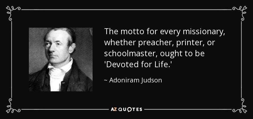 The motto for every missionary, whether preacher, printer, or schoolmaster, ought to be 'Devoted for Life.' - Adoniram Judson