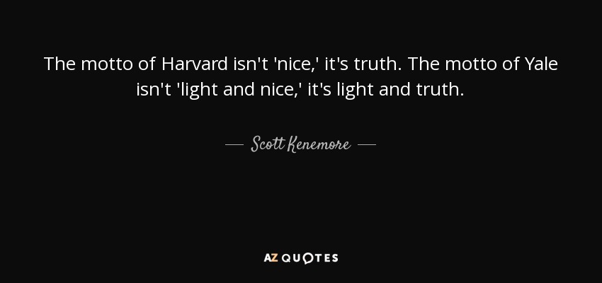 The motto of Harvard isn't 'nice,' it's truth. The motto of Yale isn't 'light and nice,' it's light and truth. - Scott Kenemore