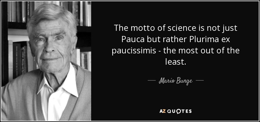 The motto of science is not just Pauca but rather Plurima ex paucissimis - the most out of the least. - Mario Bunge