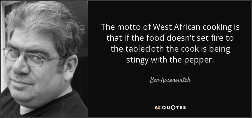 The motto of West African cooking is that if the food doesn't set fire to the tablecloth the cook is being stingy with the pepper. - Ben Aaronovitch