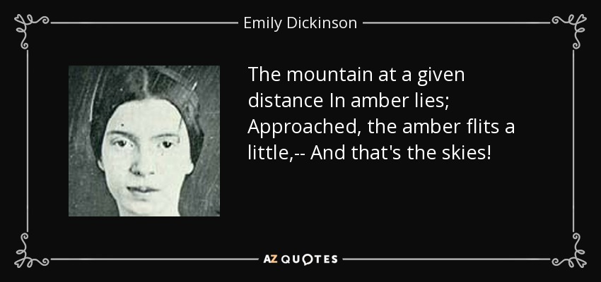 The mountain at a given distance In amber lies; Approached, the amber flits a little,-- And that's the skies! - Emily Dickinson