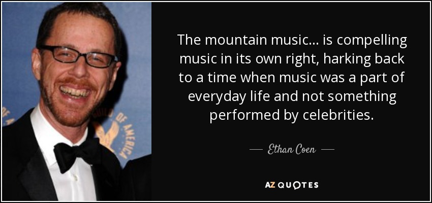 The mountain music... is compelling music in its own right, harking back to a time when music was a part of everyday life and not something performed by celebrities. - Ethan Coen