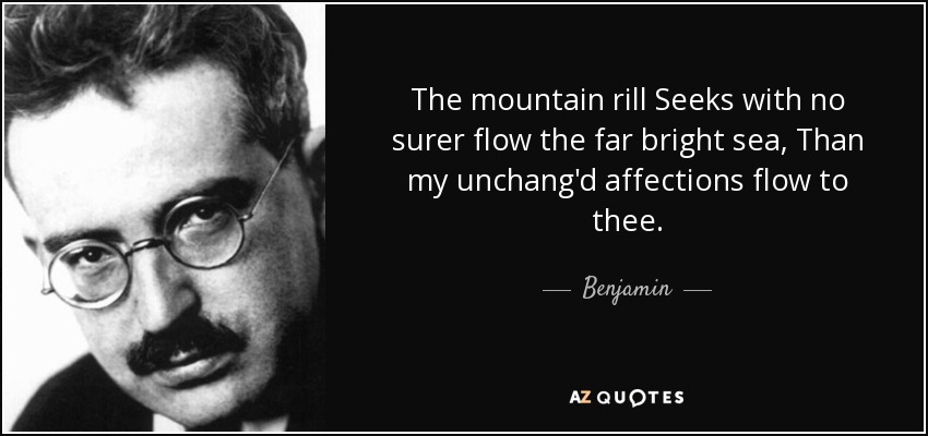 The mountain rill Seeks with no surer flow the far bright sea, Than my unchang'd affections flow to thee. - Benjamin