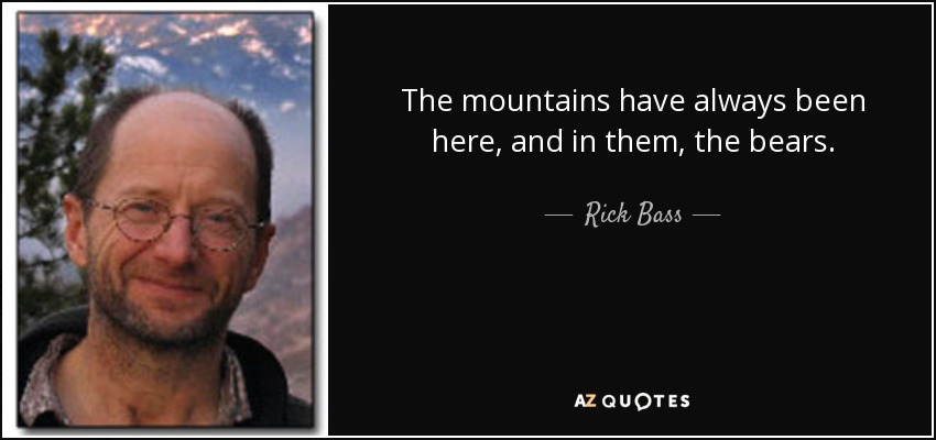 The mountains have always been here, and in them, the bears. - Rick Bass