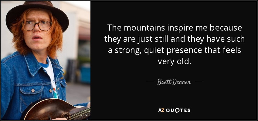 The mountains inspire me because they are just still and they have such a strong, quiet presence that feels very old. - Brett Dennen