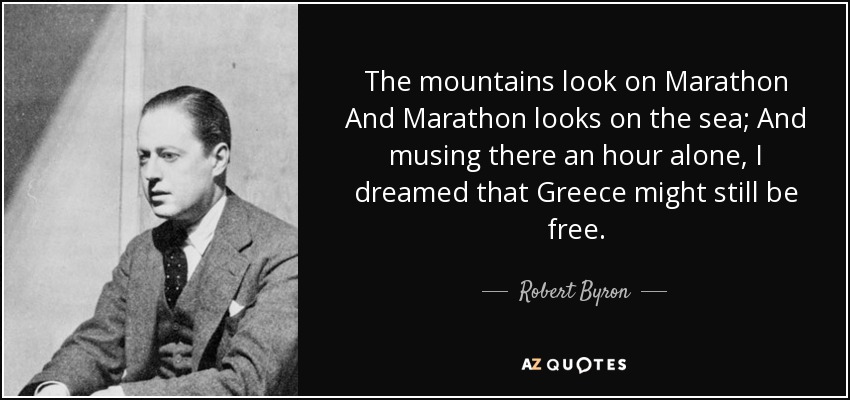 The mountains look on Marathon And Marathon looks on the sea; And musing there an hour alone, I dreamed that Greece might still be free. - Robert Byron