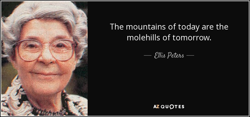 The mountains of today are the molehills of tomorrow. - Ellis Peters