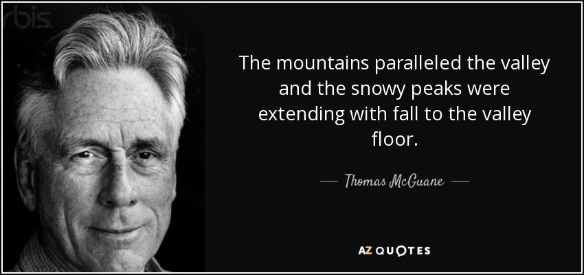 The mountains paralleled the valley and the snowy peaks were extending with fall to the valley floor. - Thomas McGuane