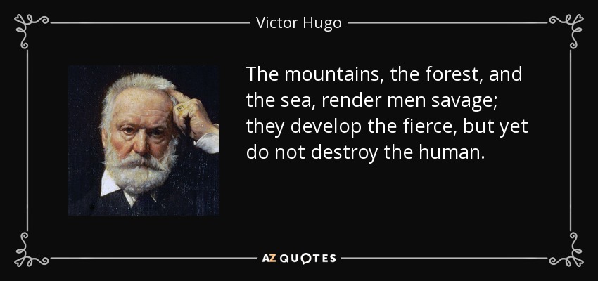 The mountains, the forest, and the sea, render men savage; they develop the fierce, but yet do not destroy the human. - Victor Hugo