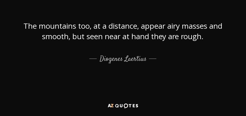 The mountains too, at a distance, appear airy masses and smooth, but seen near at hand they are rough. - Diogenes Laertius