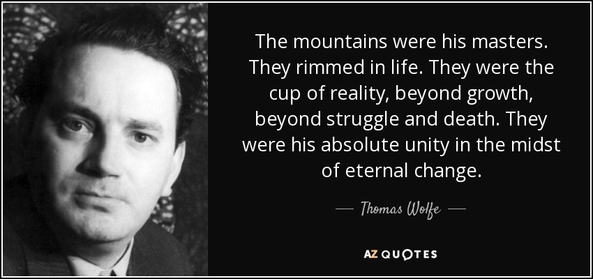 The mountains were his masters. They rimmed in life. They were the cup of reality, beyond growth, beyond struggle and death. They were his absolute unity in the midst of eternal change. - Thomas Wolfe