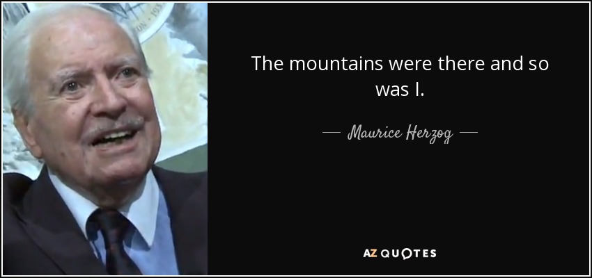 The mountains were there and so was I. - Maurice Herzog