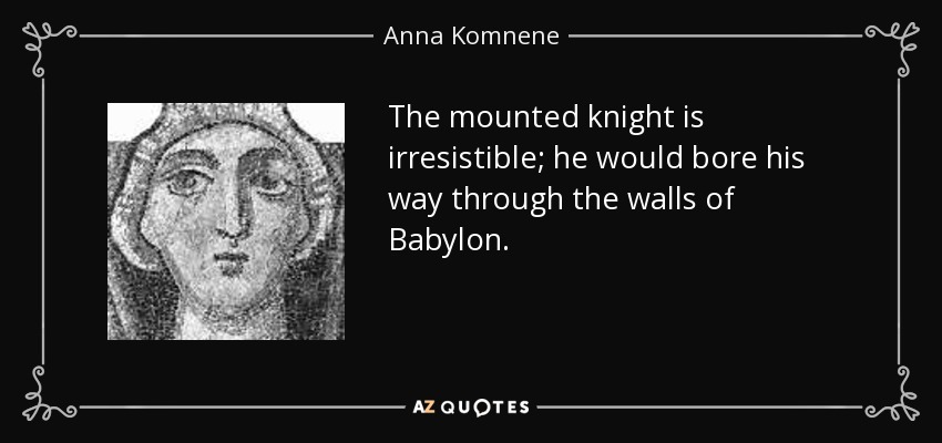 The mounted knight is irresistible; he would bore his way through the walls of Babylon. - Anna Komnene