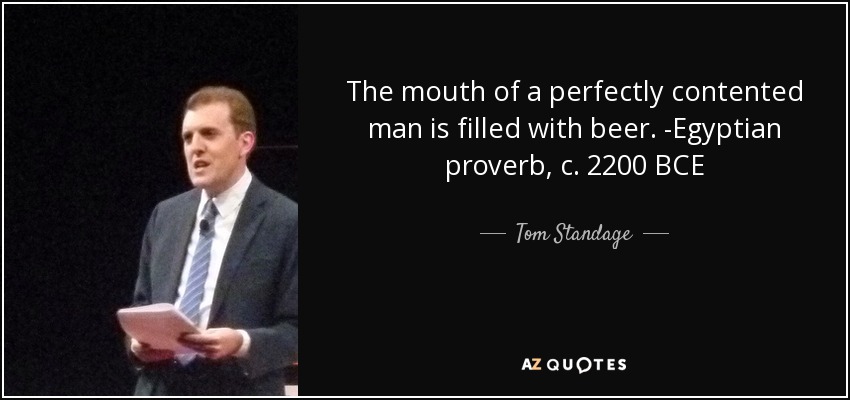 The mouth of a perfectly contented man is filled with beer. -Egyptian proverb, c. 2200 BCE - Tom Standage