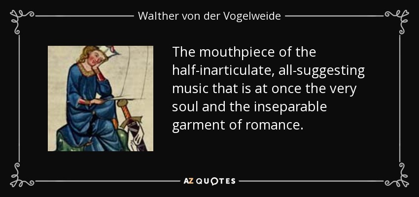 The mouthpiece of the half-inarticulate, all-suggesting music that is at once the very soul and the inseparable garment of romance. - Walther von der Vogelweide