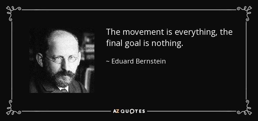 The movement is everything, the final goal is nothing. - Eduard Bernstein