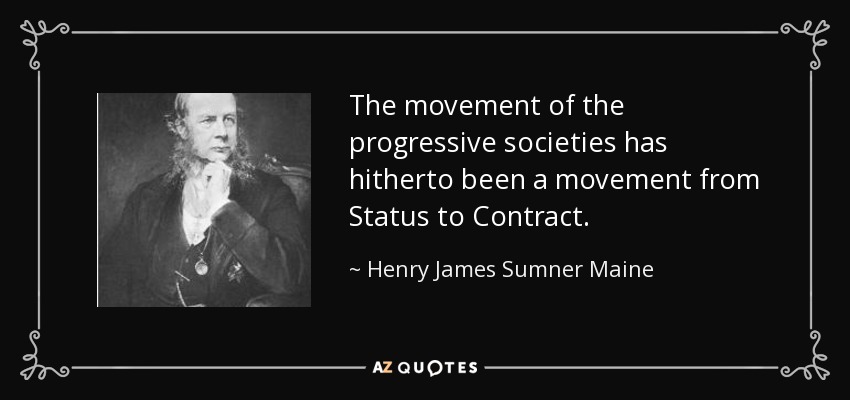 The movement of the progressive societies has hitherto been a movement from Status to Contract. - Henry James Sumner Maine