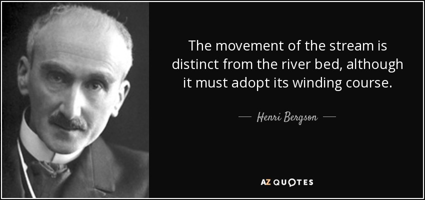 The movement of the stream is distinct from the river bed, although it must adopt its winding course. - Henri Bergson