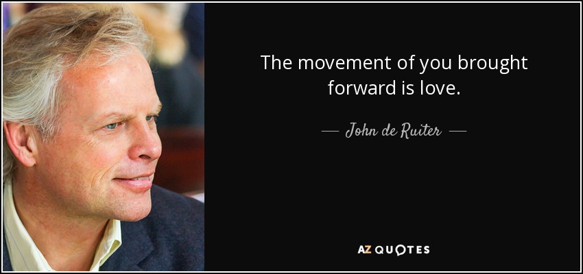 The movement of you brought forward is love. - John de Ruiter