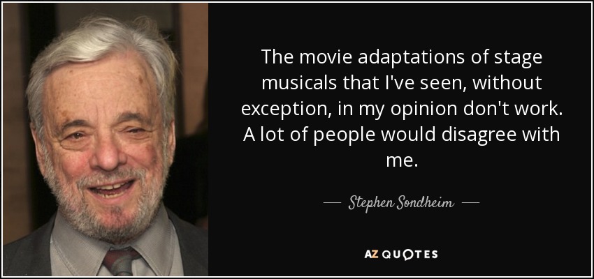 The movie adaptations of stage musicals that I've seen, without exception, in my opinion don't work. A lot of people would disagree with me. - Stephen Sondheim