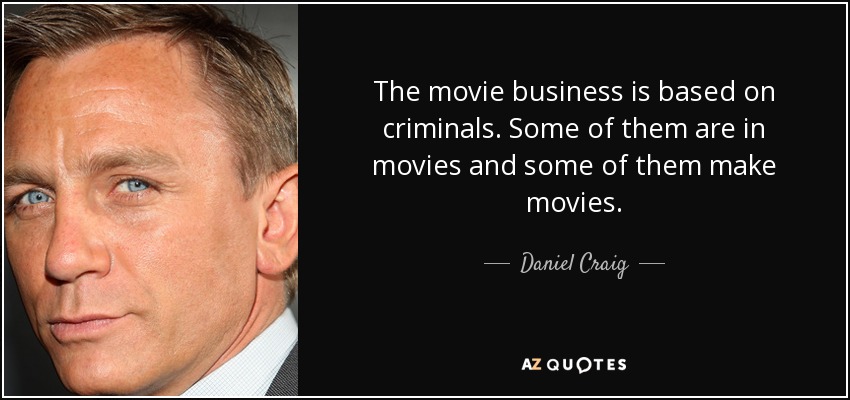 The movie business is based on criminals. Some of them are in movies and some of them make movies. - Daniel Craig
