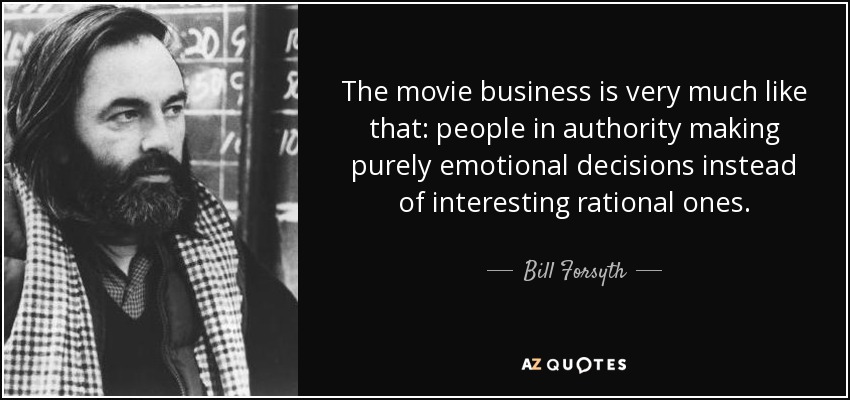 The movie business is very much like that: people in authority making purely emotional decisions instead of interesting rational ones. - Bill Forsyth