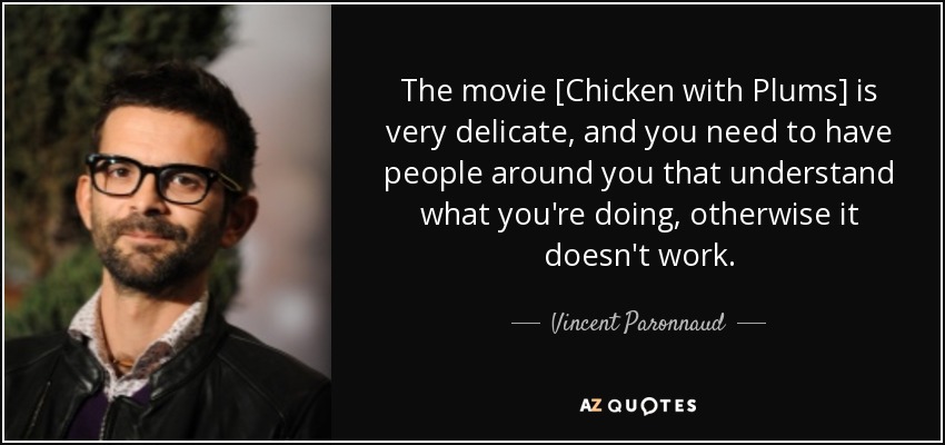 The movie [Chicken with Plums] is very delicate, and you need to have people around you that understand what you're doing, otherwise it doesn't work. - Vincent Paronnaud