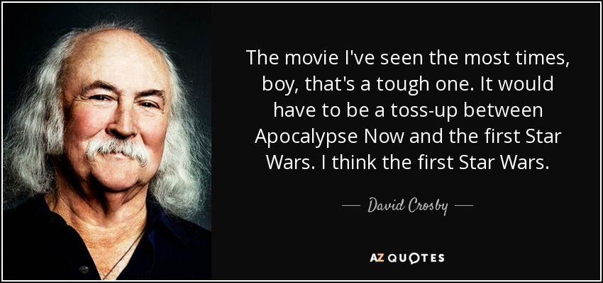 The movie I've seen the most times, boy, that's a tough one. It would have to be a toss-up between Apocalypse Now and the first Star Wars. I think the first Star Wars. - David Crosby