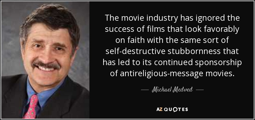 The movie industry has ignored the success of films that look favorably on faith with the same sort of self-destructive stubbornness that has led to its continued sponsorship of antireligious-message movies. - Michael Medved