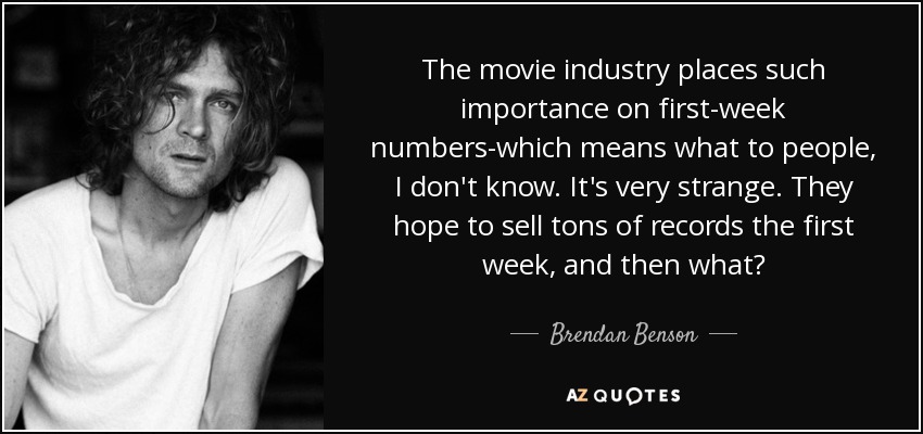 The movie industry places such importance on first-week numbers-which means what to people, I don't know. It's very strange. They hope to sell tons of records the first week, and then what? - Brendan Benson