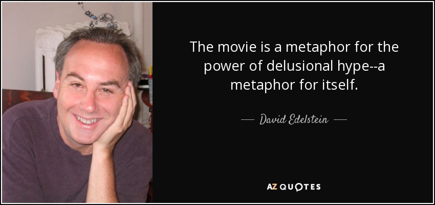 The movie is a metaphor for the power of delusional hype--a metaphor for itself. - David Edelstein