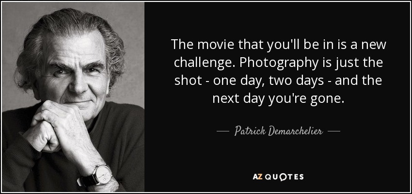 The movie that you'll be in is a new challenge. Photography is just the shot - one day, two days - and the next day you're gone. - Patrick Demarchelier